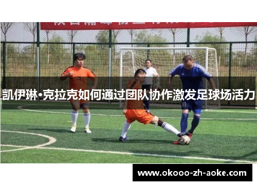 凯伊琳·克拉克如何通过团队协作激发足球场活力 凯伊琳·克拉克如何通过团队协作激发足球场活力