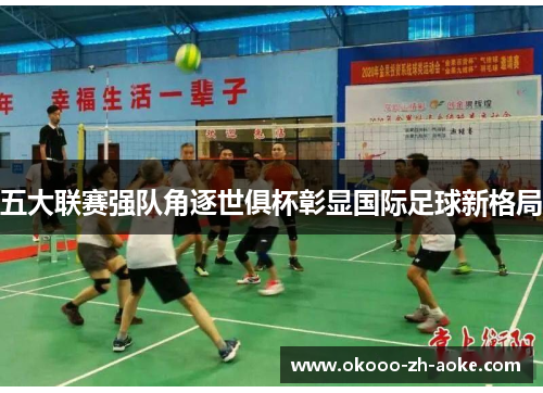 五大联赛强队角逐世俱杯彰显国际足球新格局