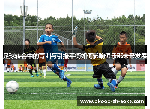 足球转会中的青训与引援平衡如何影响俱乐部未来发展