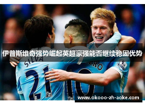 伊普斯维奇强势崛起英超豪强能否继续稳固优势