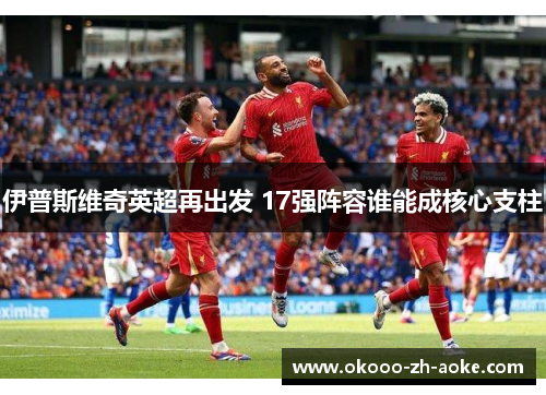 伊普斯维奇英超再出发 17强阵容谁能成核心支柱