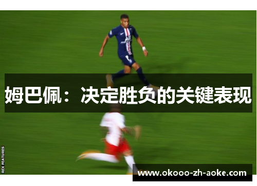 姆巴佩:决定胜负的关键表现 姆巴佩:决定胜负的关键表现