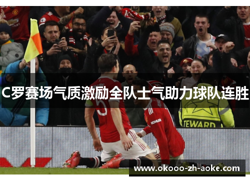 C罗赛场气质激励全队士气助力球队连胜