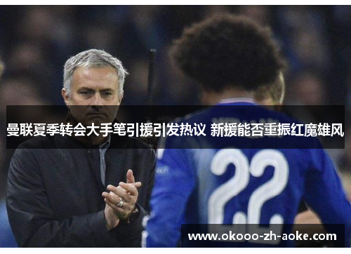 曼联夏季转会大手笔引援引发热议 新援能否重振红魔雄风