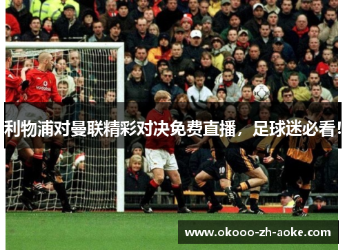 利物浦对曼联精彩对决免费直播，足球迷必看！