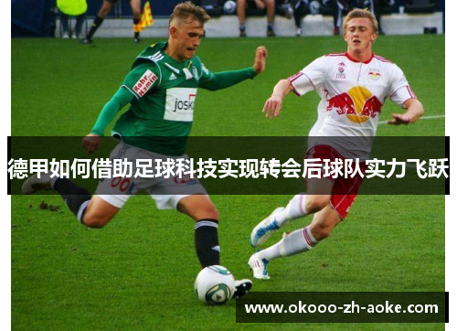 德甲如何借助足球科技实现转会后球队实力飞跃